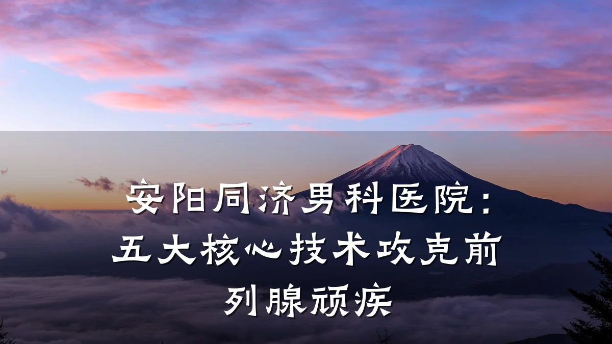 安阳同济男科医院:五大核心技术攻克前列腺顽疾