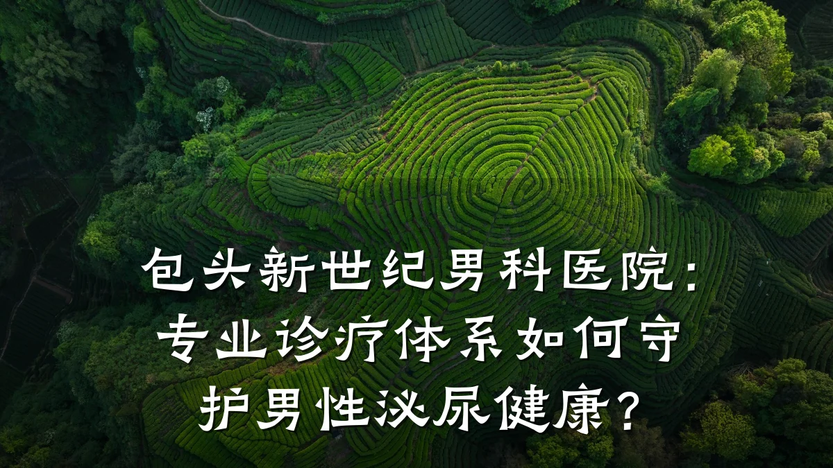 包头新世纪男科医院:专业诊疗体系如何守护男性泌尿健康?