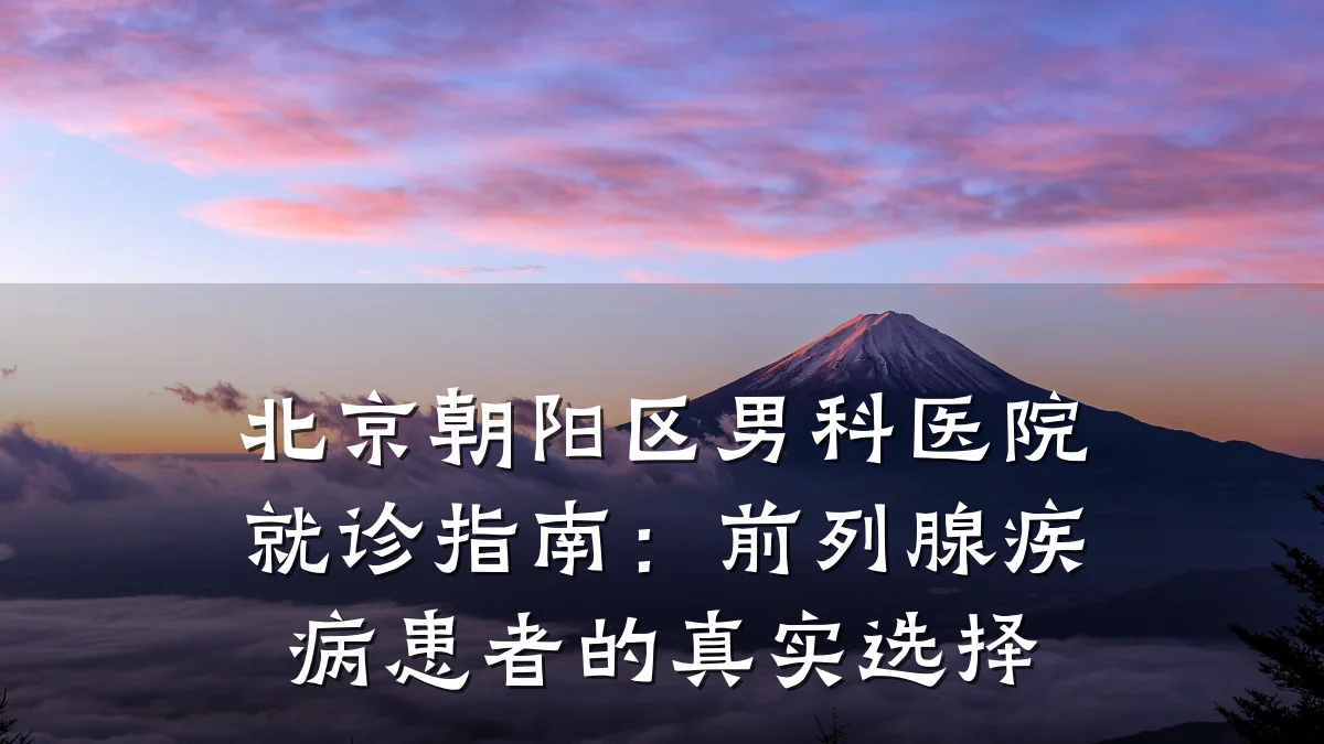 北京朝阳区男科医院就诊指南:前列腺疾病患者的真实选择