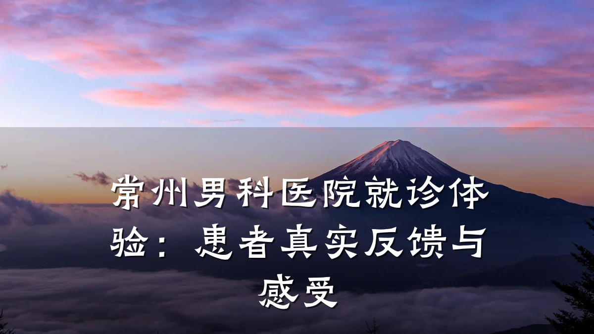 常州男科医院就诊体验:患者真实反馈与感受