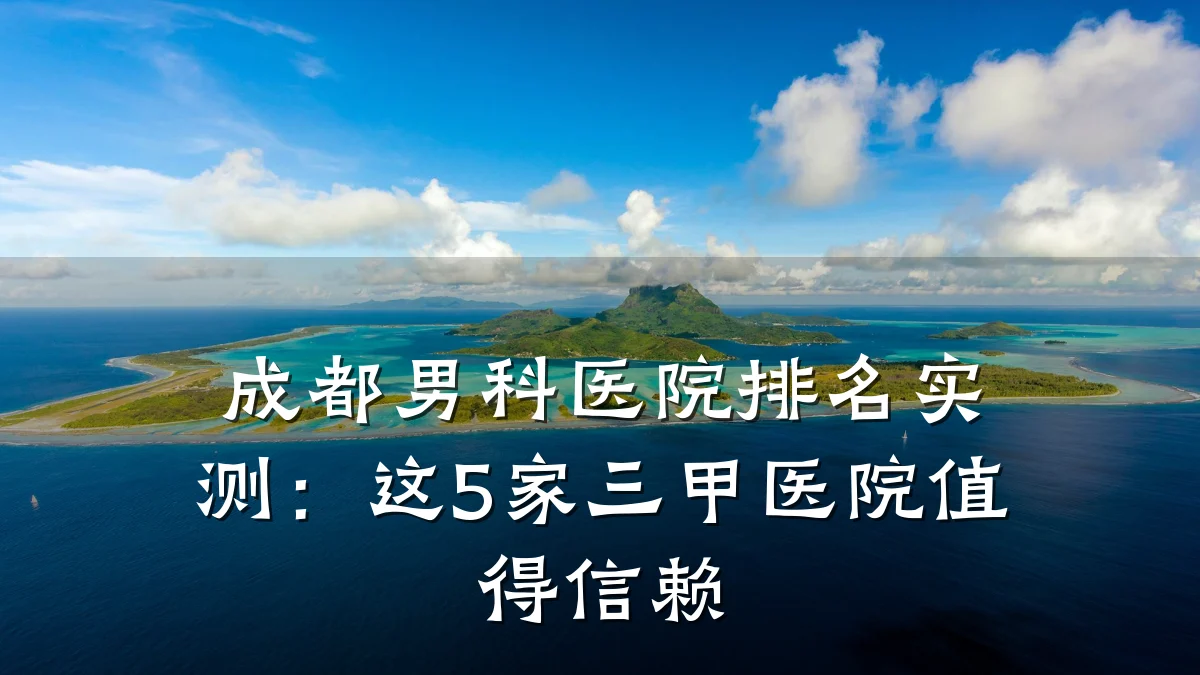 成都男科医院排名实测:这5家三甲医院值得信赖