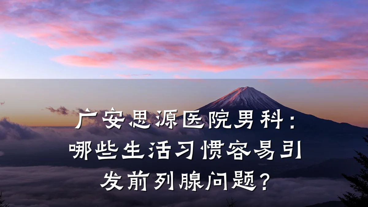 广安思源医院男科:哪些生活习惯容易引发前列腺问题?