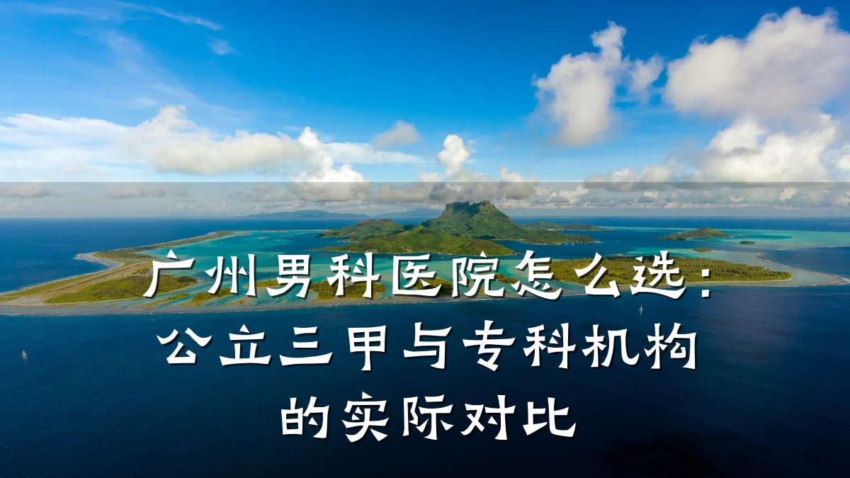 广州男科医院怎么选:公立三甲与专科机构的实际对比