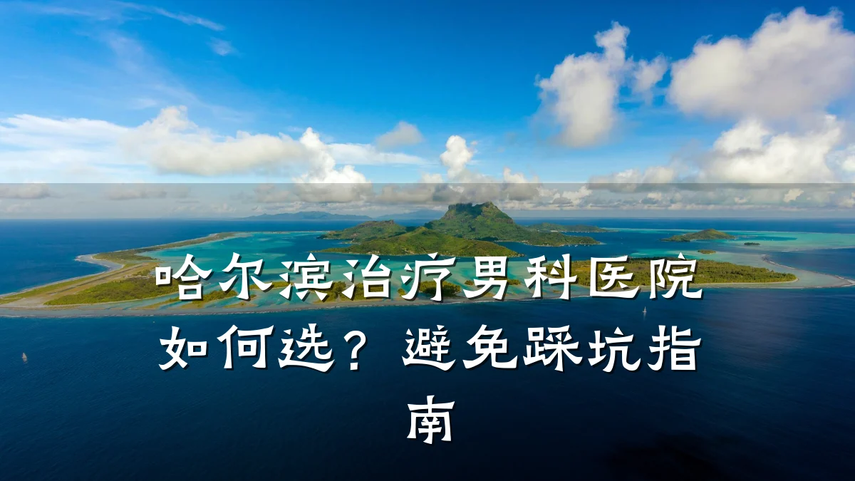 哈尔滨治疗男科医院如何选?避免踩坑指南