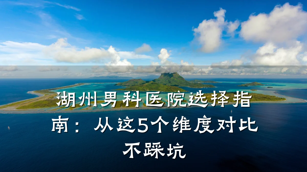 湖州男科医院选择指南:从这5个维度对比不踩坑