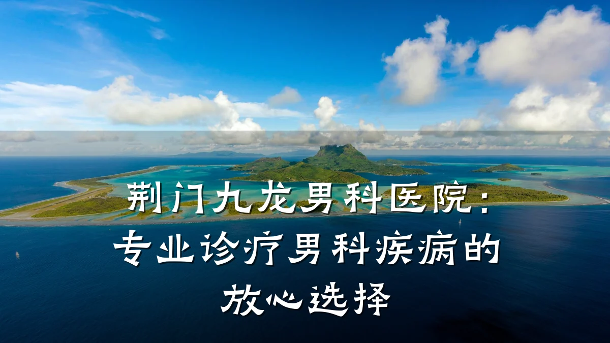 荆门九龙男科医院:专业诊疗男科疾病的放心选择