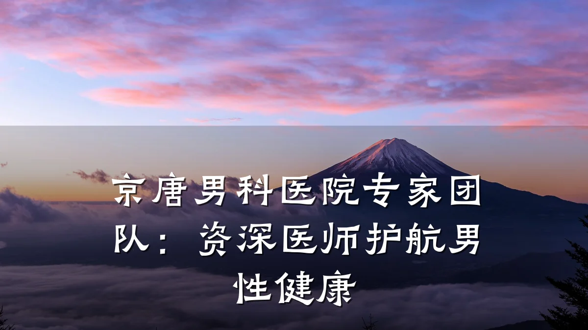 京唐男科医院专家团队:资深医师护航男性健康