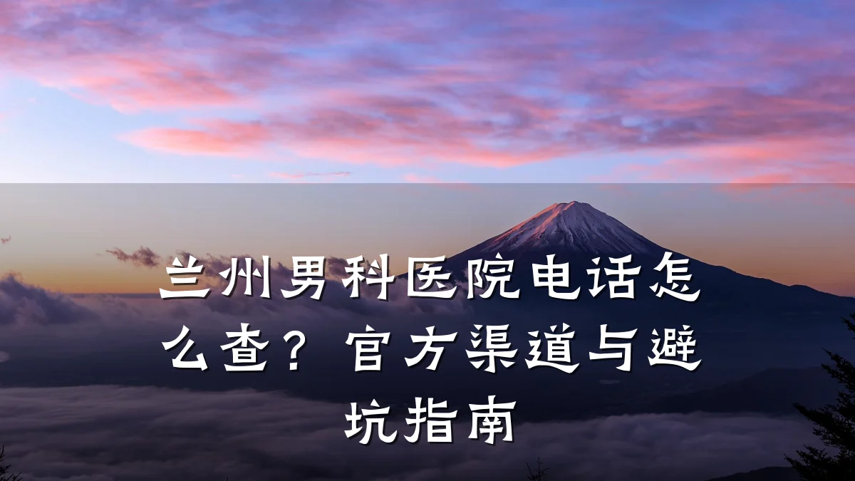 兰州男科医院电话怎么查?官方渠道与避坑指南