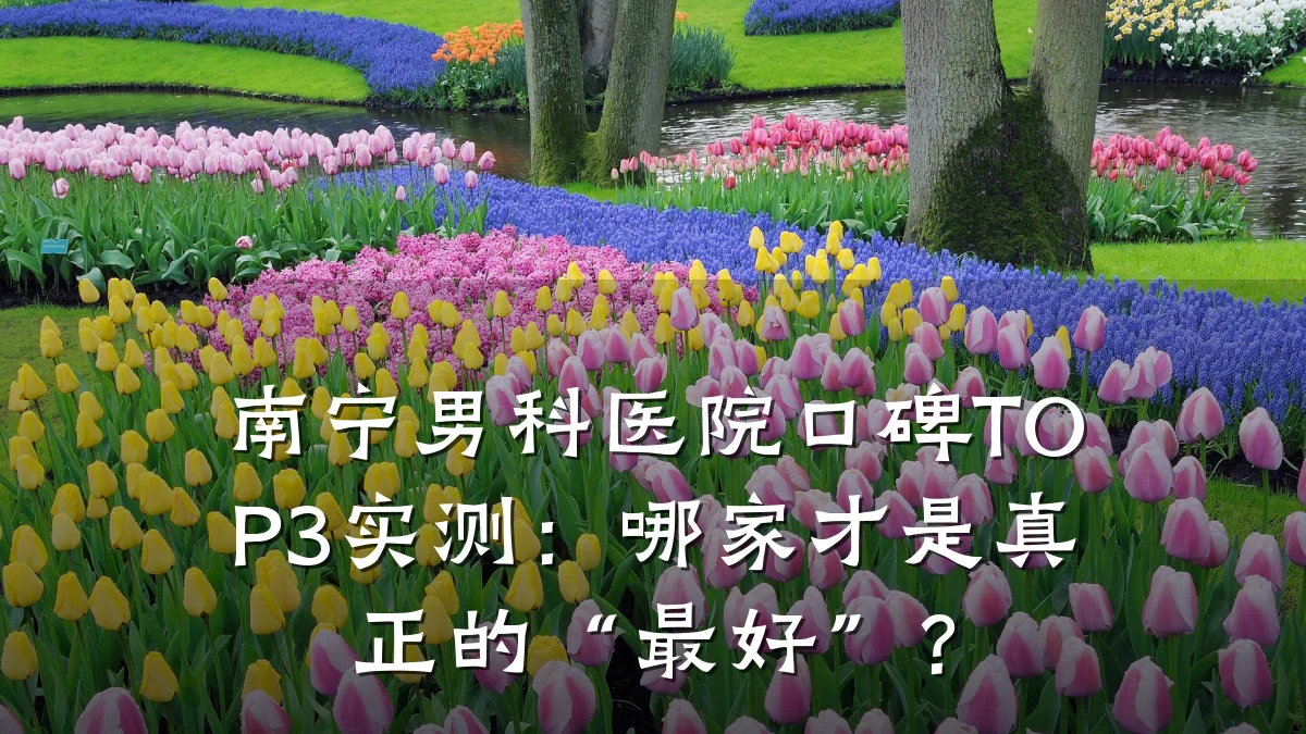 南宁男科医院口碑TOP3实测:哪家才是真正的“最好”?
