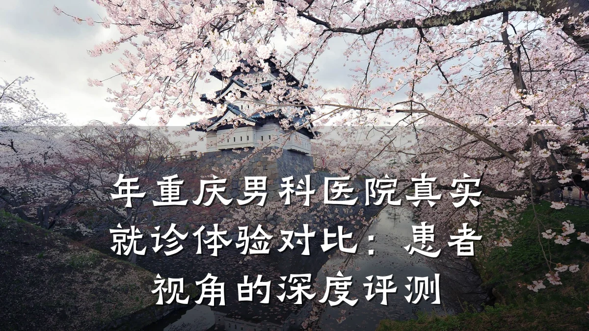 年重庆男科医院真实就诊体验对比:患者视角的深度评测