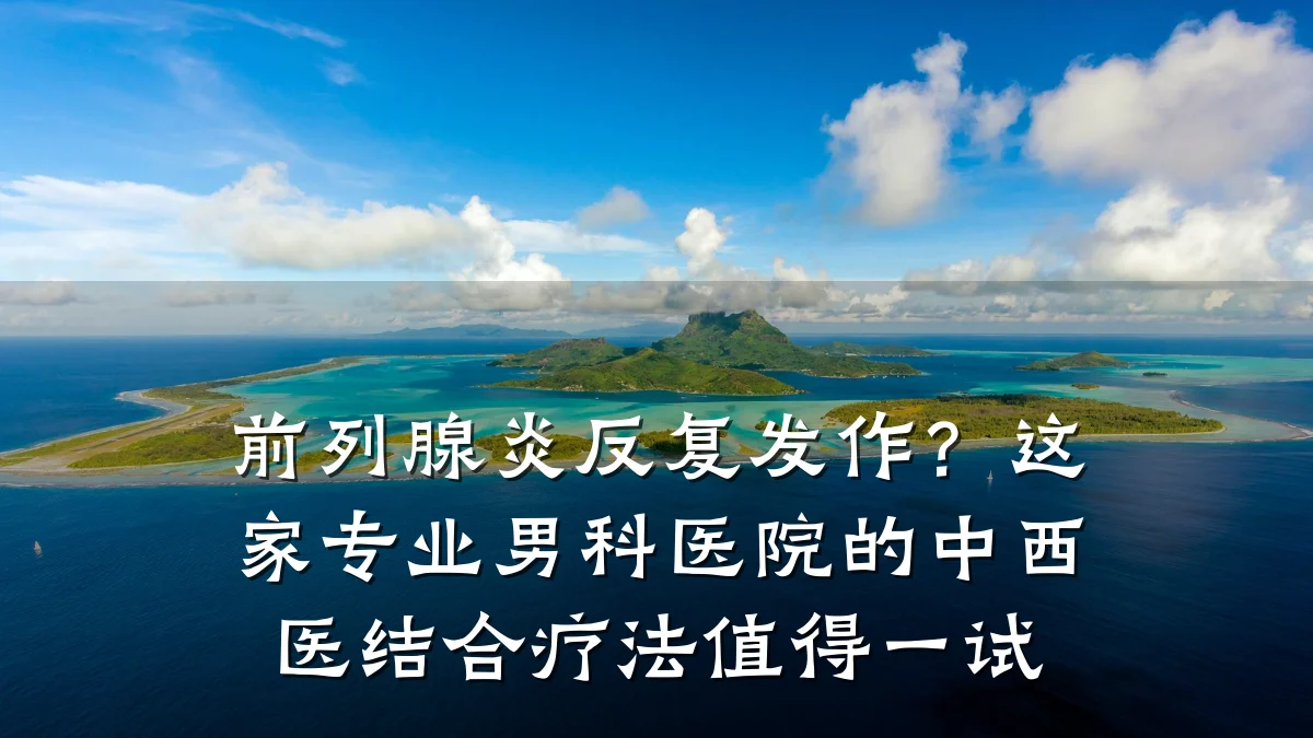 前列腺炎反复发作?这家专业男科医院的中西医结合疗法值得一试