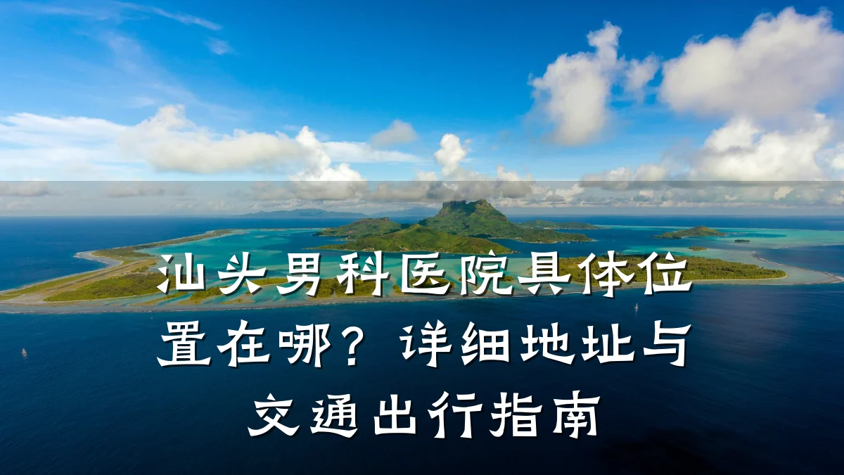 汕头男科医院具体位置在哪?详细地址与交通出行指南