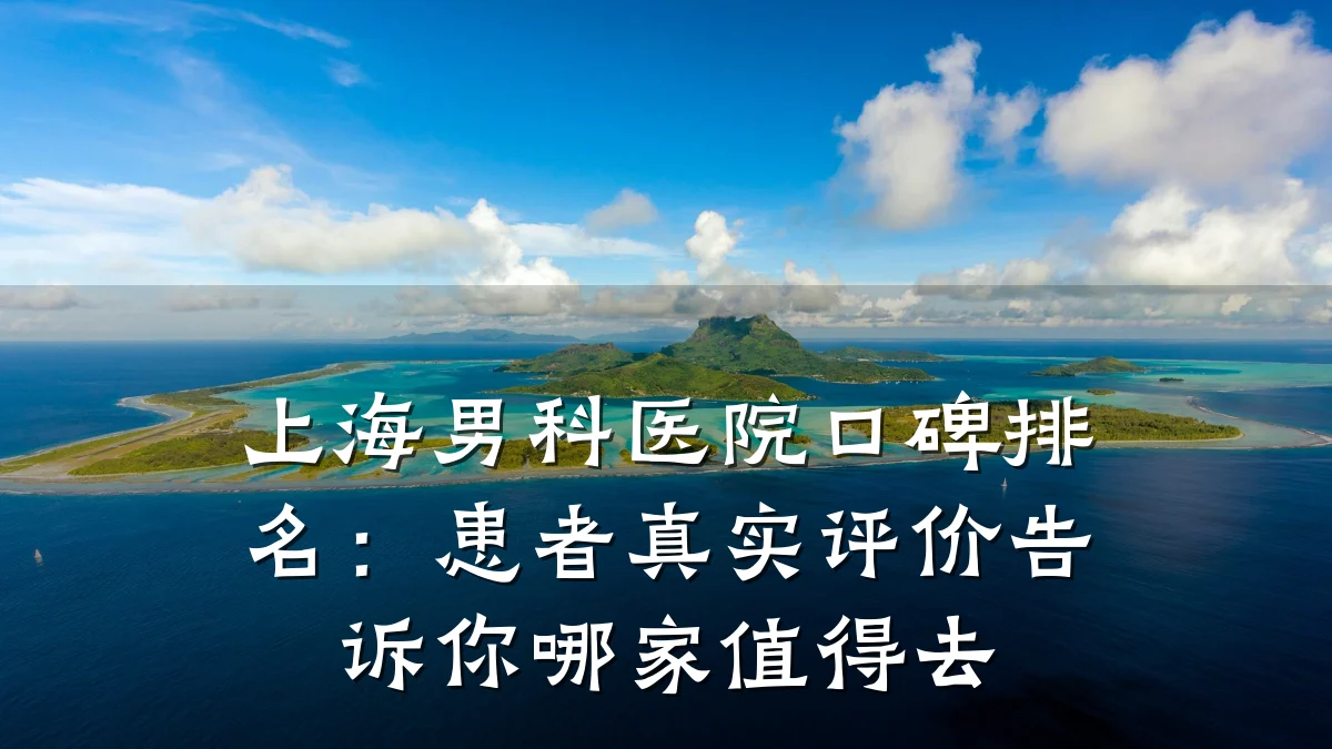 上海男科医院口碑排名:患者真实评价告诉你哪家值得去