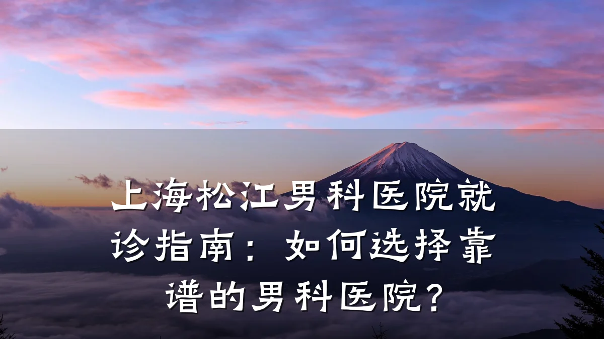 上海松江男科医院就诊指南:如何选择靠谱的男科医院?