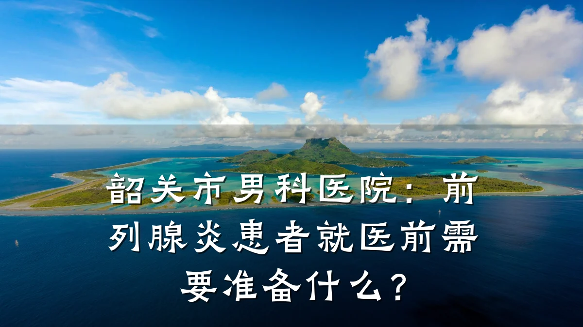 韶关市男科医院:前列腺炎患者就医前需要准备什么?