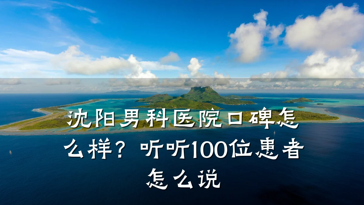 沈阳男科医院口碑怎么样?听听100位患者怎么说