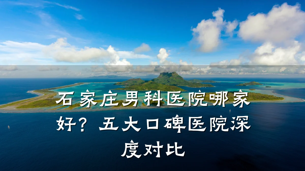 石家庄男科医院哪家好?五大口碑医院深度对比