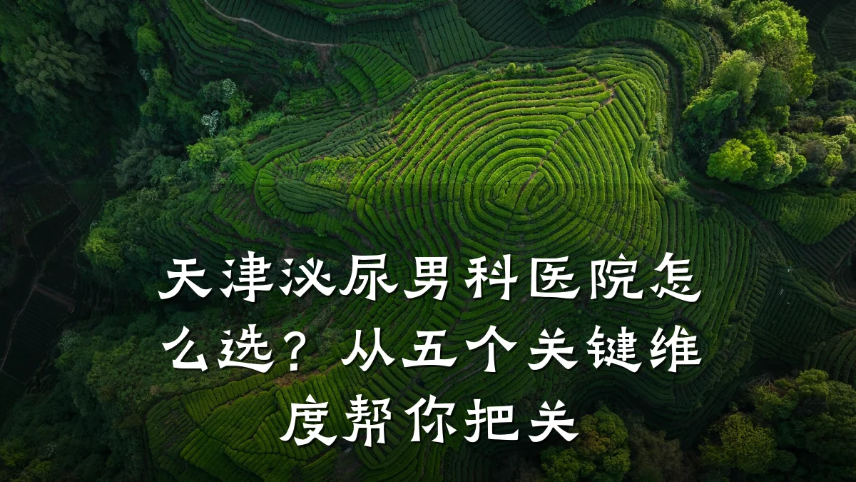 天津泌尿男科医院怎么选?从五个关键维度帮你把关