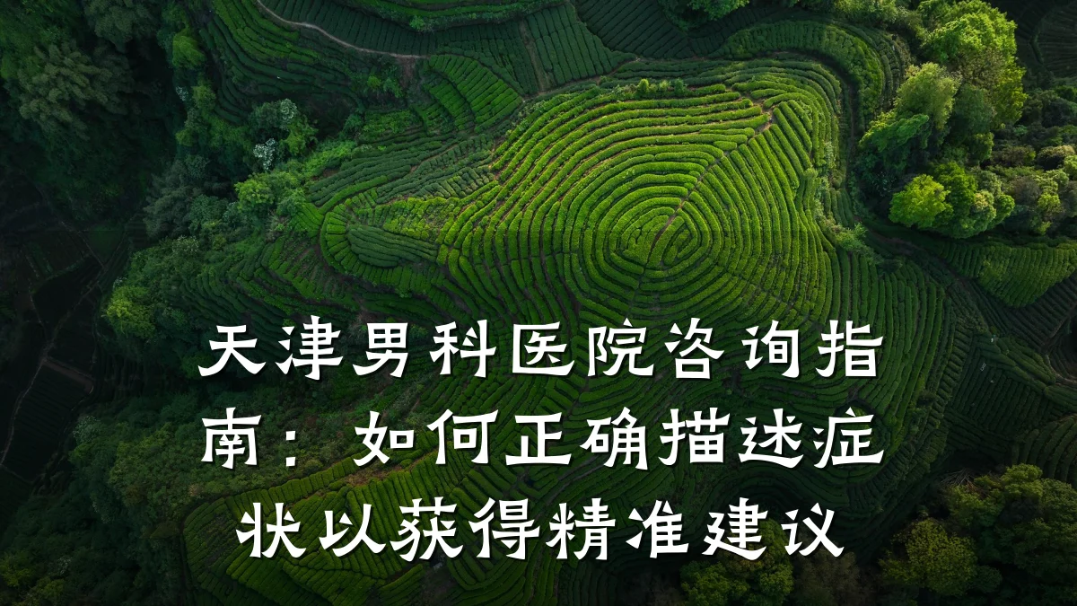 天津男科医院咨询指南:如何正确描述症状以获得精准建议