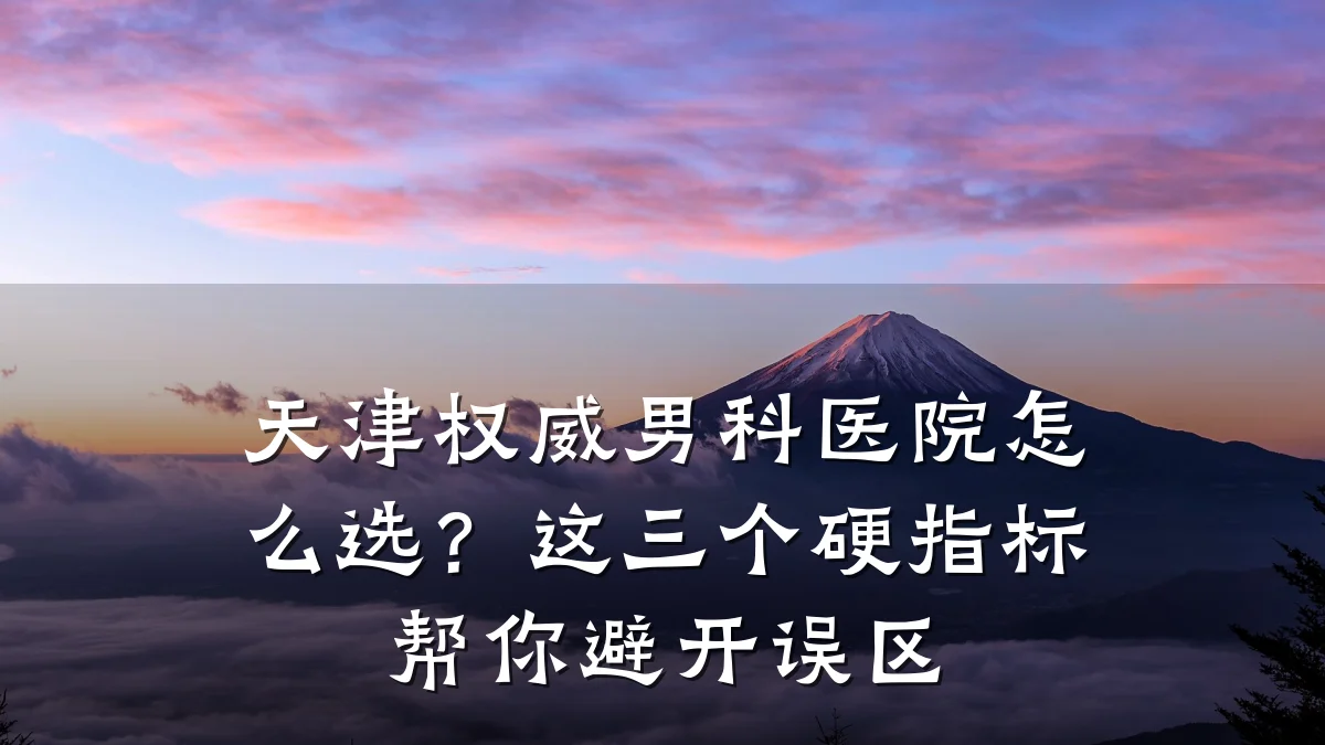 天津权威男科医院怎么选?这三个硬指标帮你避开误区
