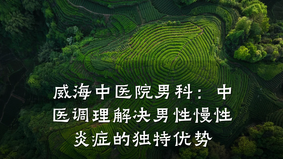 威海中医院男科:中医调理解决男性慢性炎症的独特优势