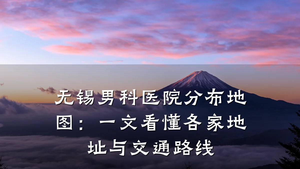 无锡男科医院分布地图:一文看懂各家地址与交通路线