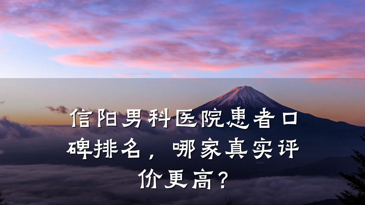 信阳男科医院患者口碑排名,哪家真实评价更高?