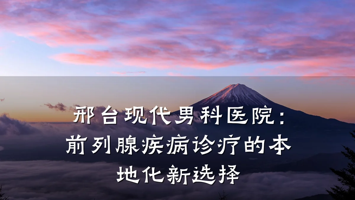 邢台现代男科医院:前列腺疾病诊疗的本地化新选择