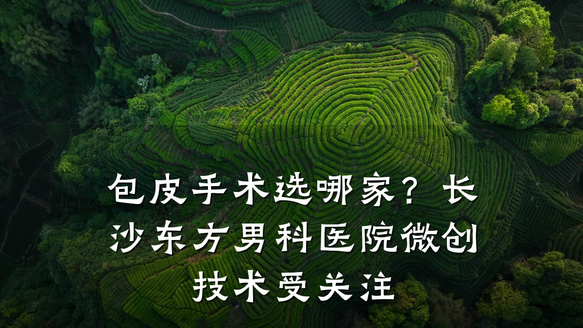 包皮手术选哪家?长沙东方男科医院微创技术受关注