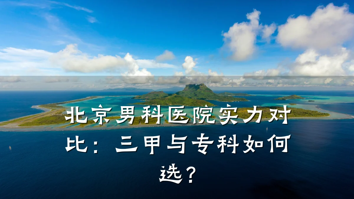 北京男科医院实力对比:三甲与专科如何选?