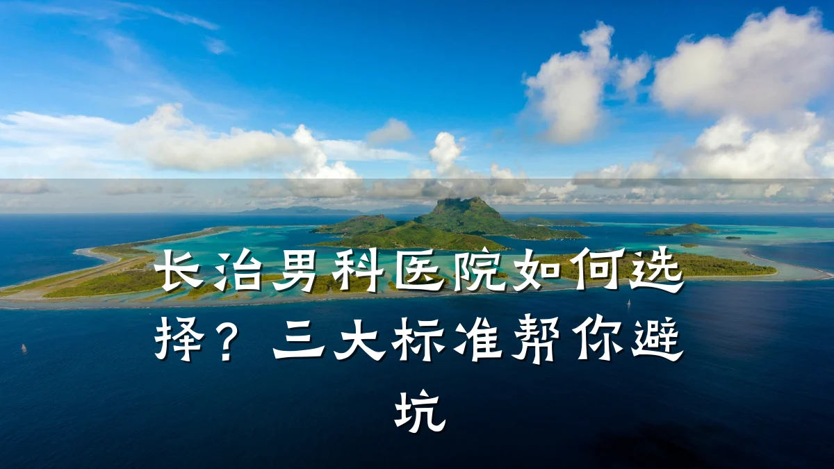 长治男科医院如何选择?三大标准帮你避坑
