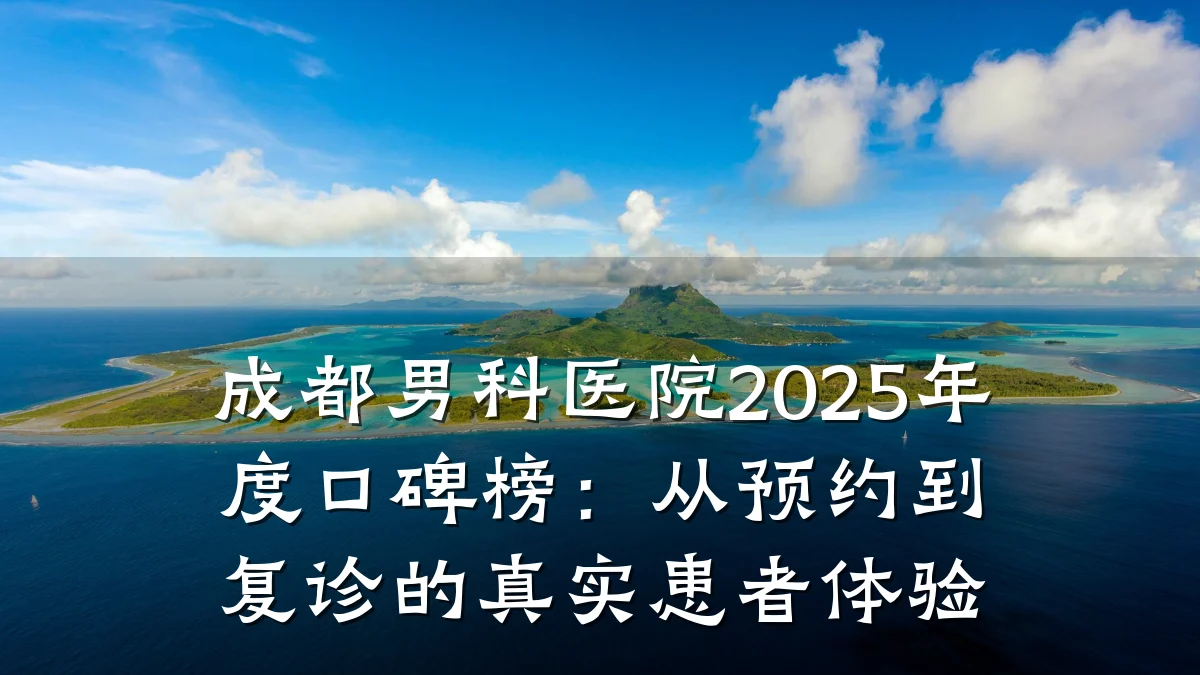 成都男科医院2025年度口碑榜:从预约到复诊的真实患者体验
