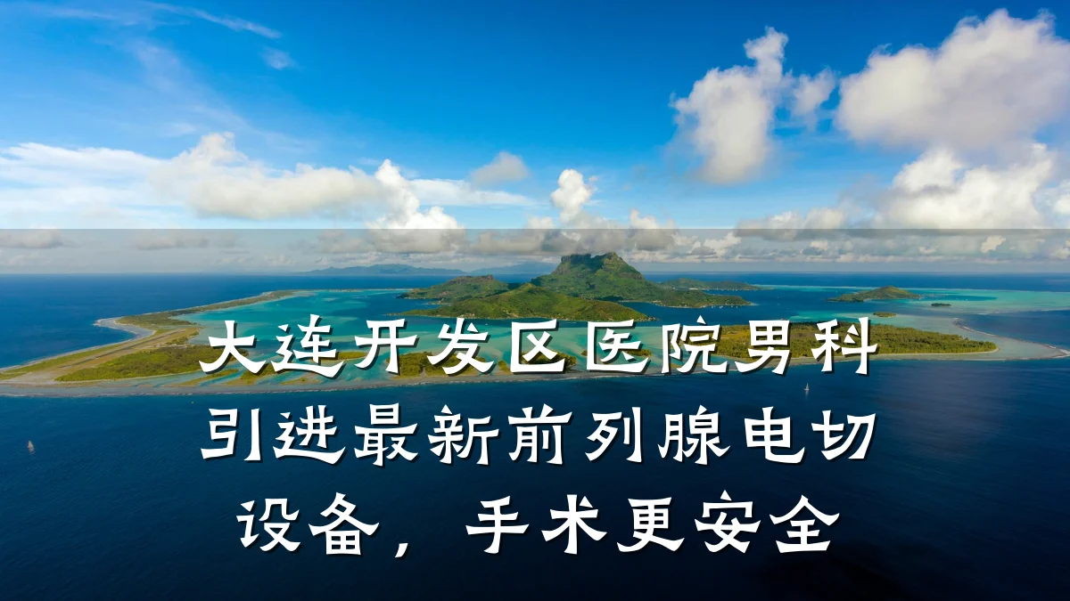 大连开发区医院男科引进最新前列腺电切设备,手术更安全