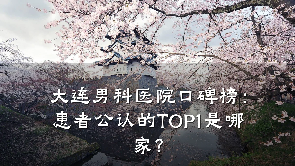 大连男科医院口碑榜:患者公认的TOP1是哪家?