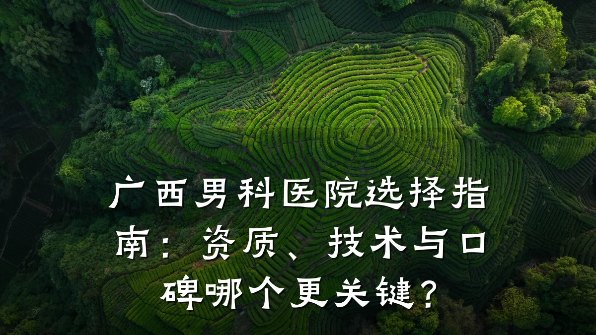 广西男科医院选择指南:资质、技术与口碑哪个更关键?