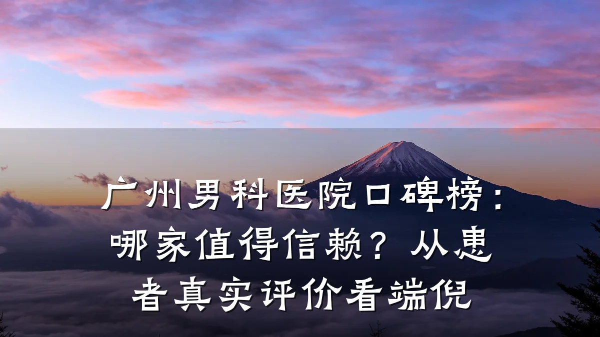 广州男科医院口碑榜:哪家值得信赖?从患者真实评价看端倪