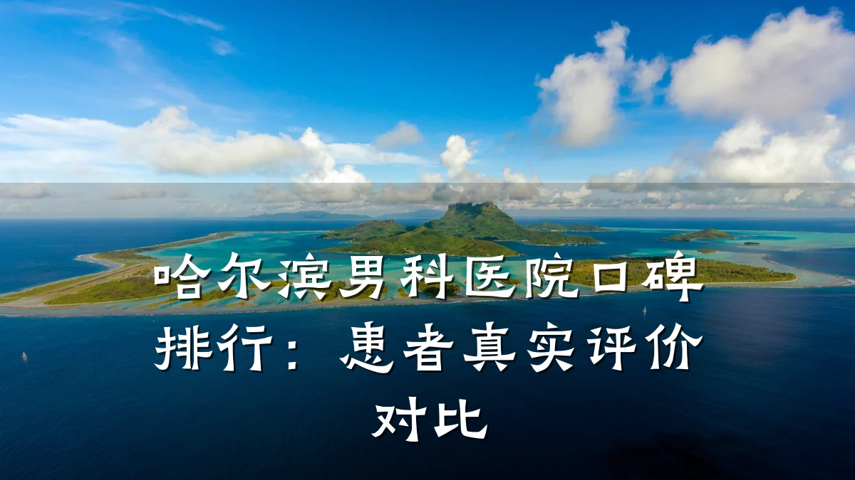 哈尔滨男科医院口碑排行:患者真实评价对比