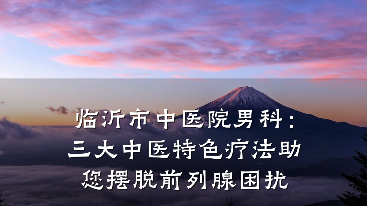 临沂市中医院男科:三大中医特色疗法助您摆脱前列腺困扰