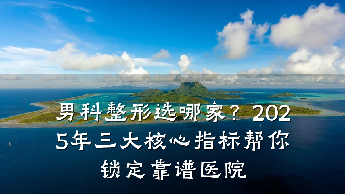 男科整形选哪家?2025年三大核心指标帮你锁定靠谱医院