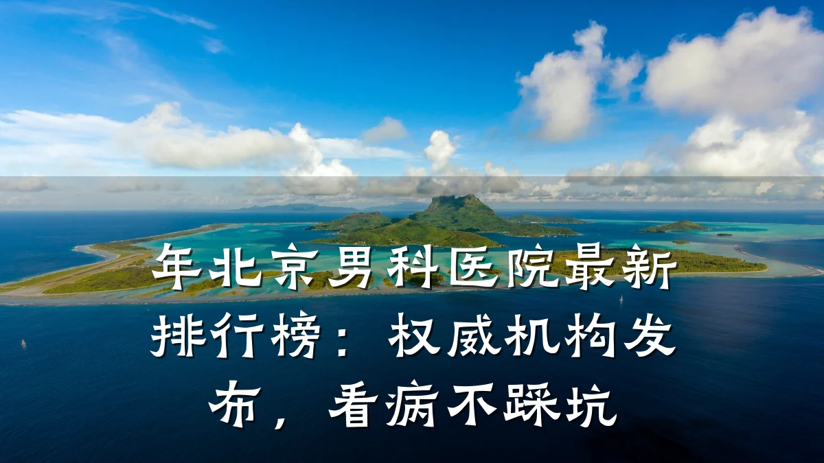 年北京男科医院最新排行榜:权威机构发布,看病不踩坑