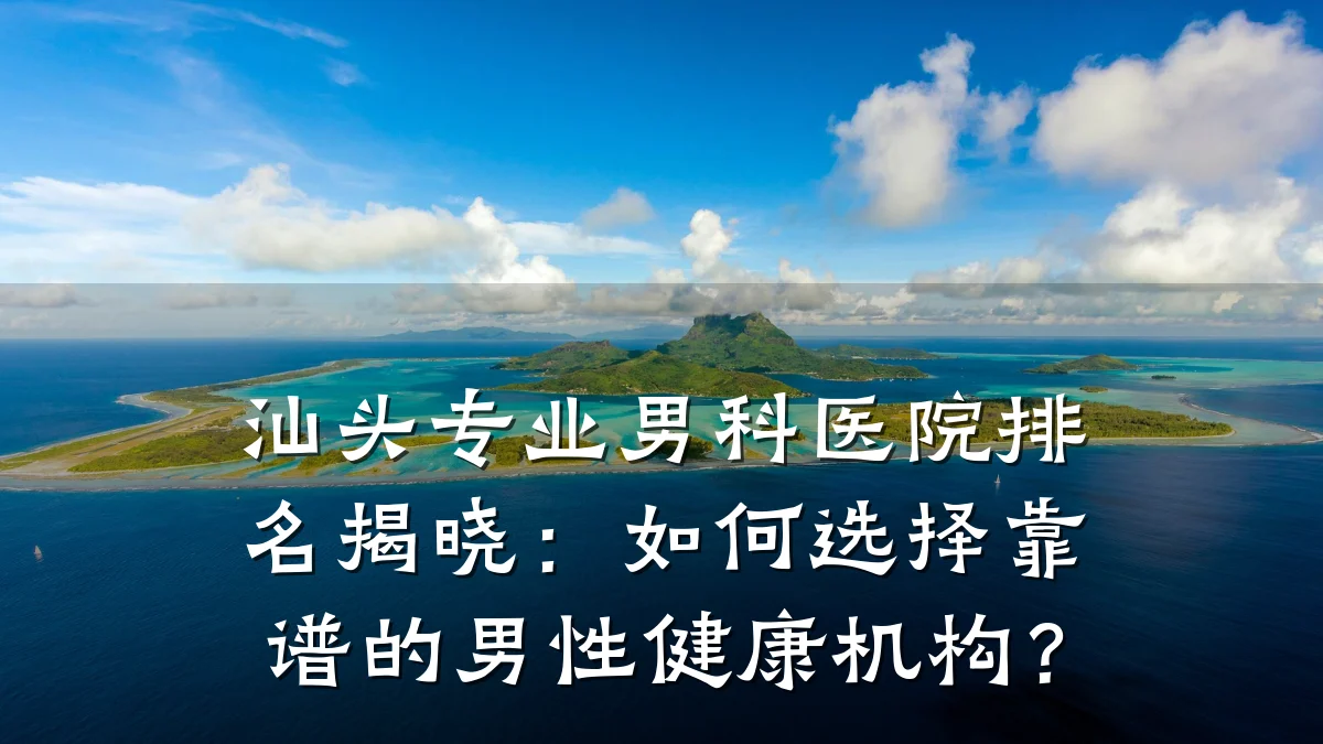 汕头专业男科医院排名揭晓:如何选择靠谱的男性健康机构?