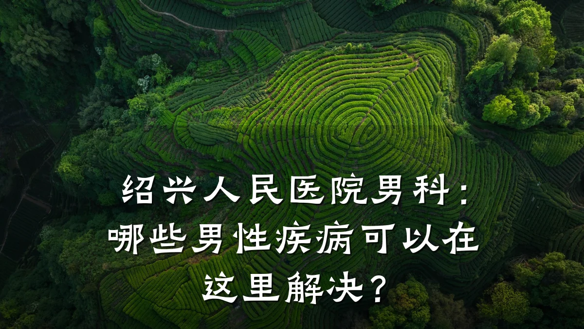 绍兴人民医院男科:哪些男性疾病可以在这里解决?