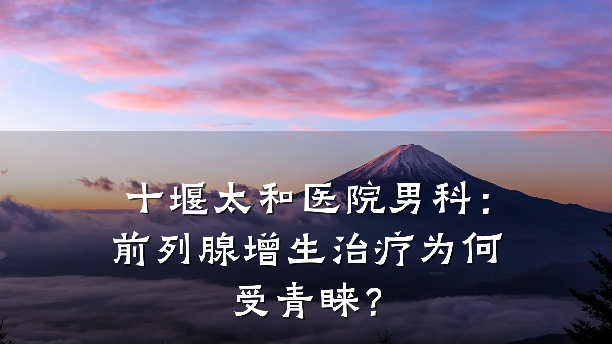 十堰太和医院男科:前列腺增生治疗为何受青睐?