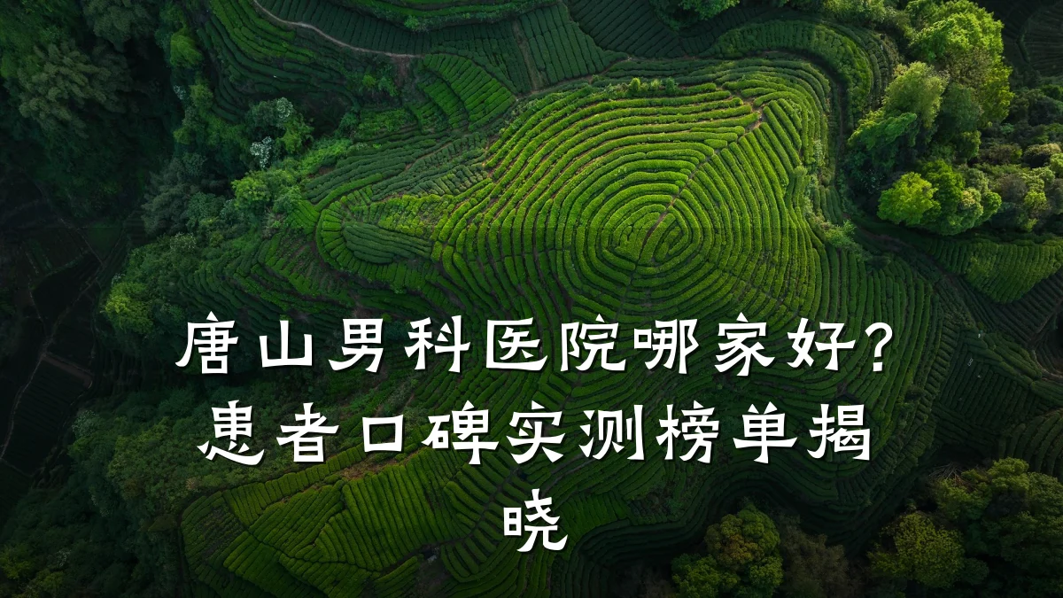 唐山男科医院哪家好?患者口碑实测榜单揭晓