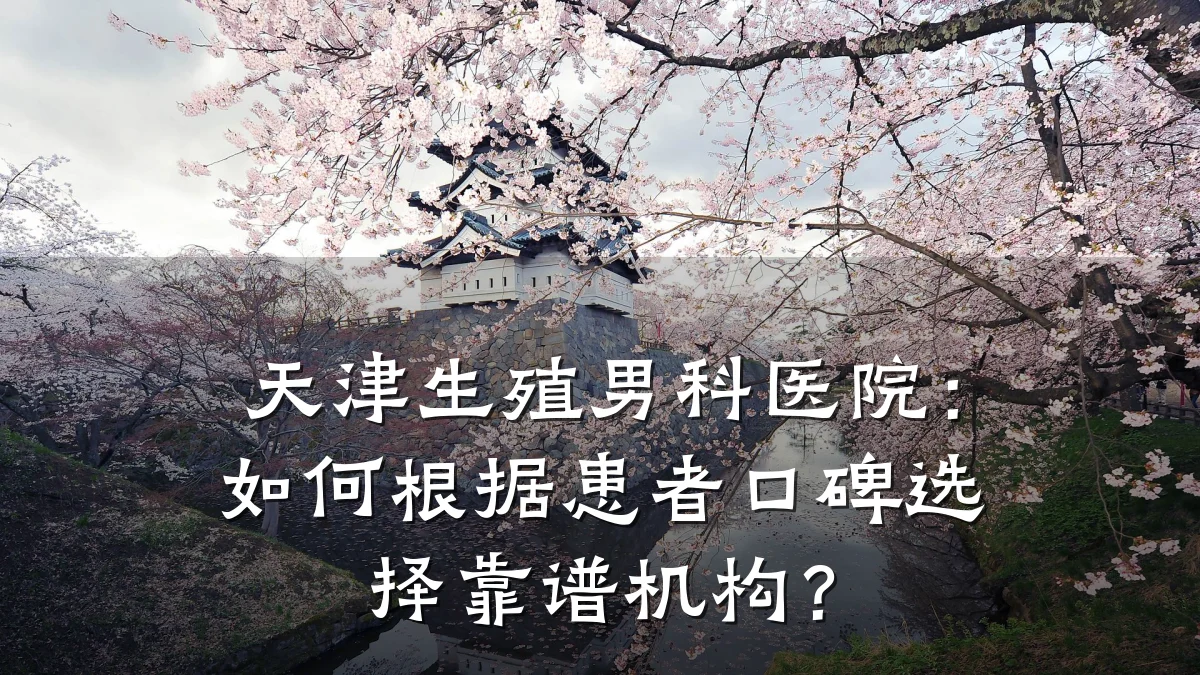 天津生殖男科医院:如何根据患者口碑选择靠谱机构?