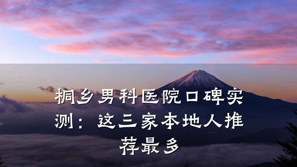 桐乡男科医院口碑实测:这三家本地人推荐最多