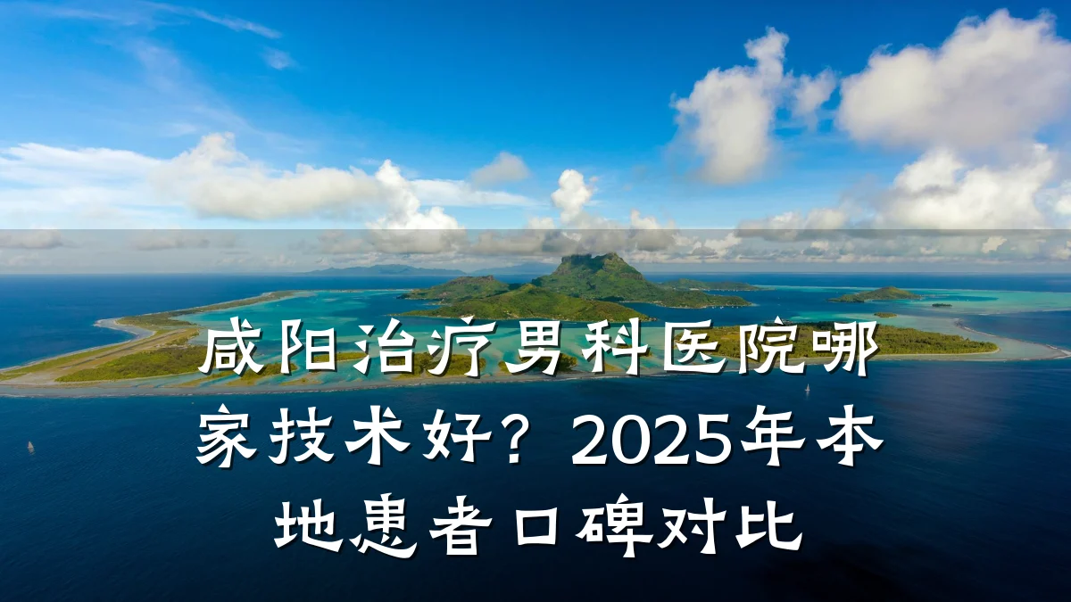 咸阳治疗男科医院哪家技术好?2025年本地患者口碑对比