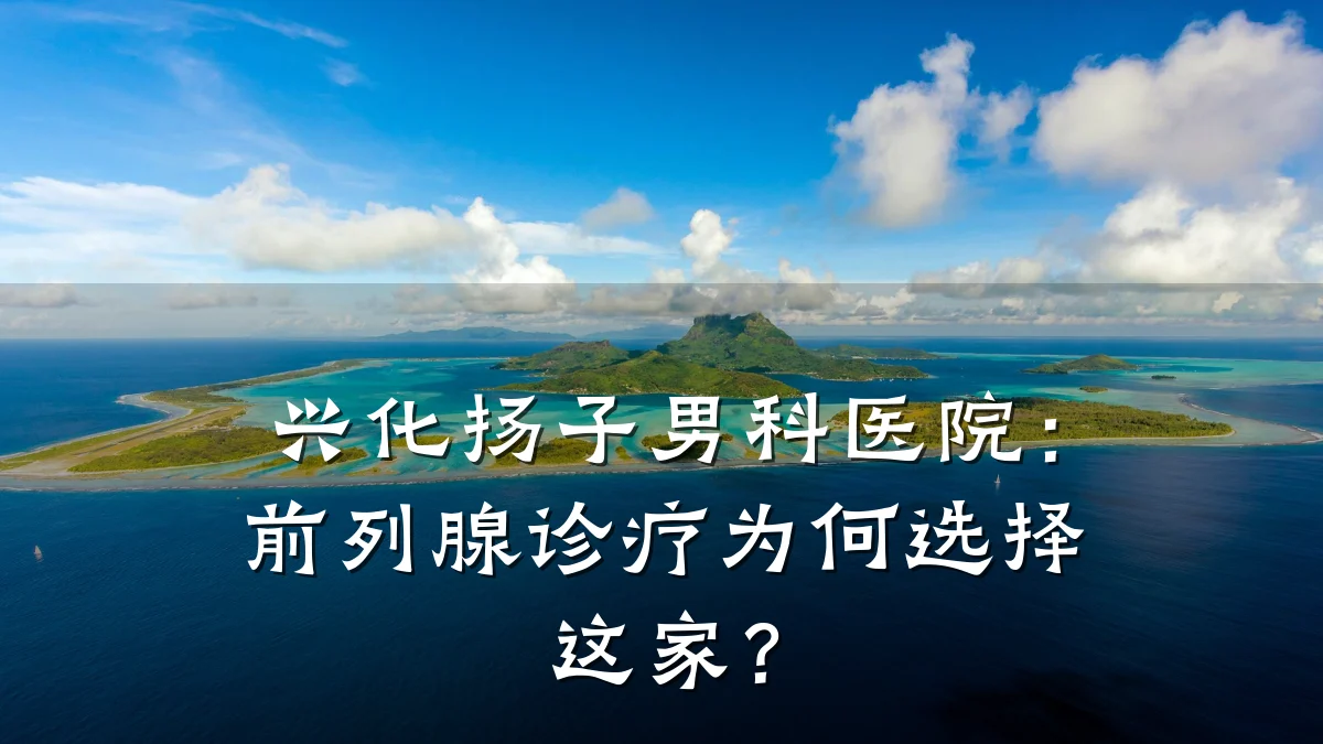 兴化扬子男科医院:前列腺诊疗为何选择这家?