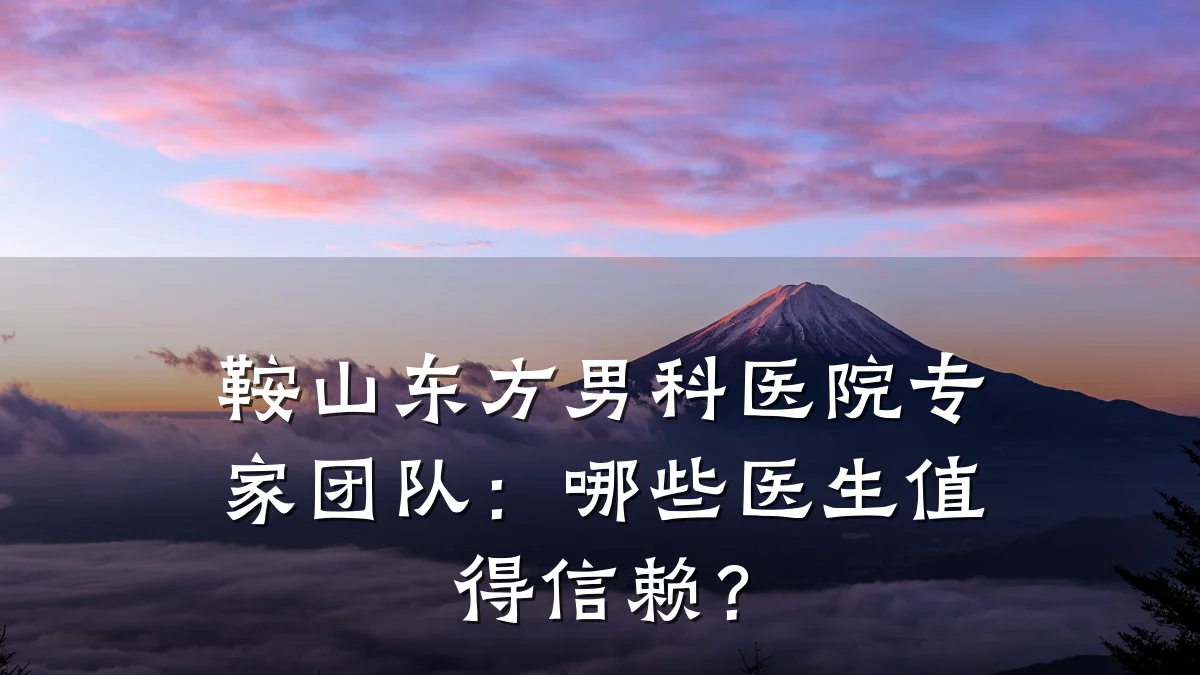 鞍山东方男科医院专家团队:哪些医生值得信赖?