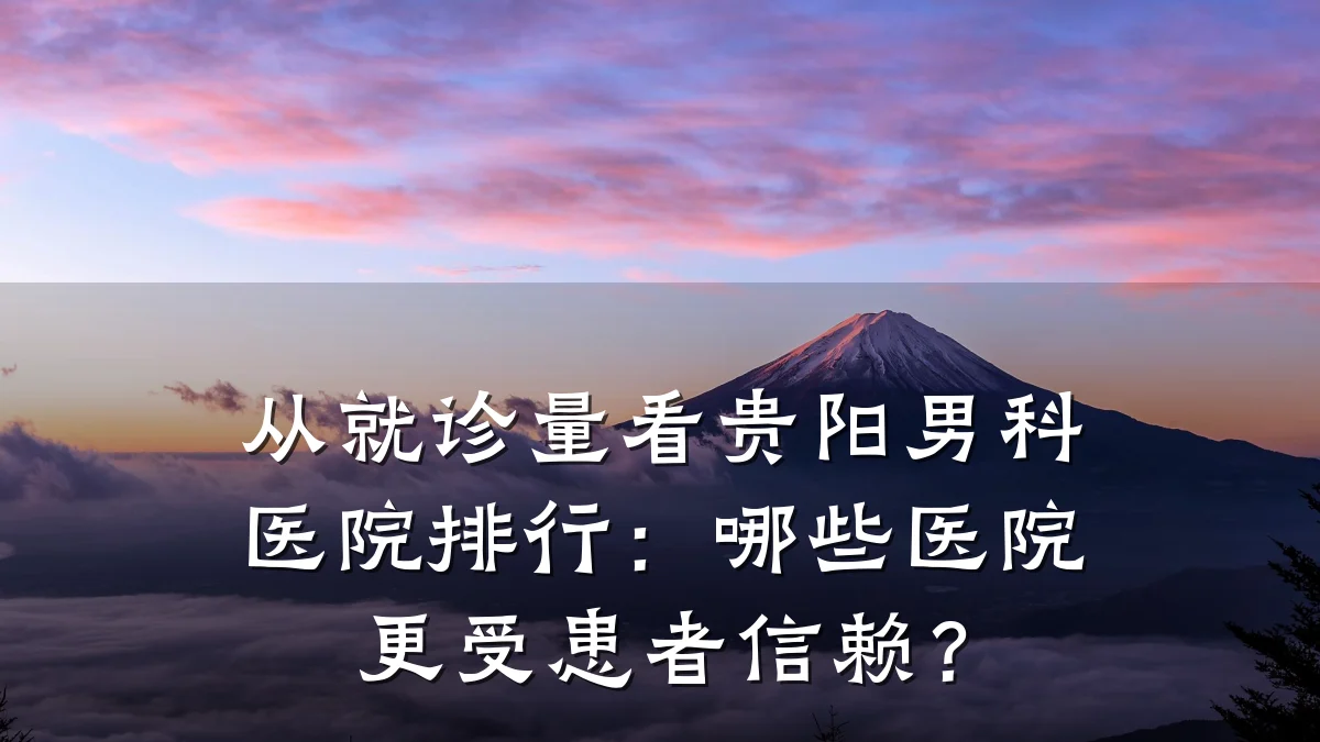 从就诊量看贵阳男科医院排行:哪些医院更受患者信赖?
